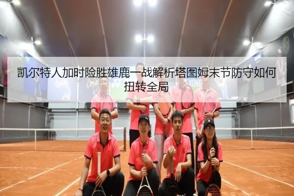 凯尔特人加时险胜雄鹿一战解析塔图姆末节防守如何扭转全局