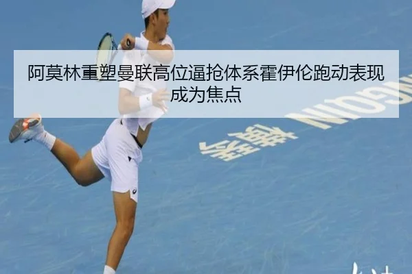 阿莫林重塑曼联高位逼抢体系霍伊伦跑动表现成为焦点