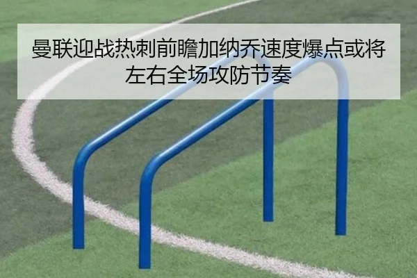 曼联迎战热刺前瞻加纳乔速度爆点或将左右全场攻防节奏